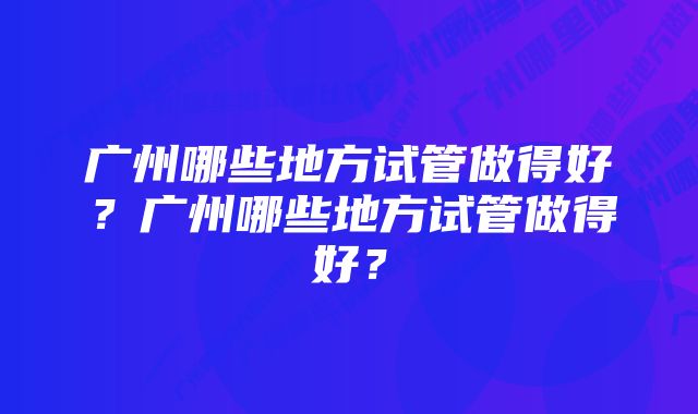 广州哪些地方试管做得好？广州哪些地方试管做得好？