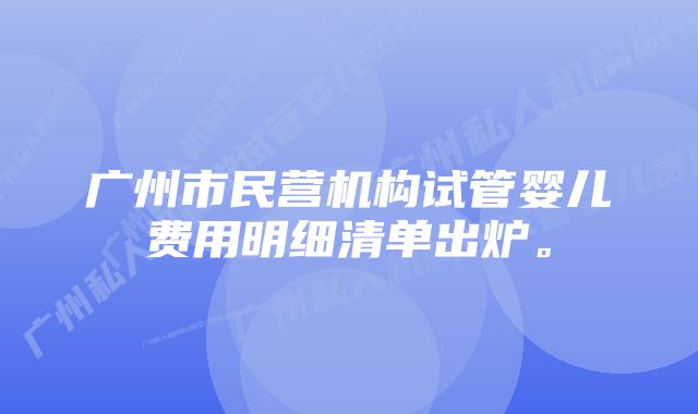 广州市民营机构试管婴儿费用明细清单出炉。