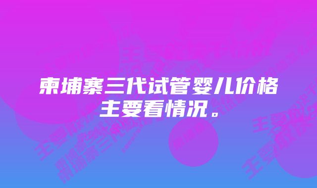 柬埔寨三代试管婴儿价格主要看情况。