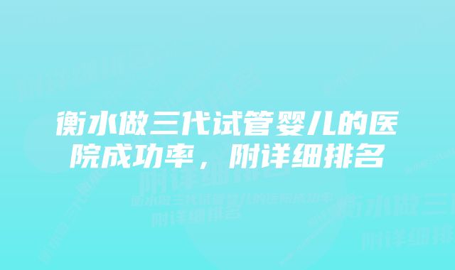 衡水做三代试管婴儿的医院成功率，附详细排名