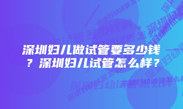 深圳妇儿做试管要多少钱？深圳妇儿试管怎么样？