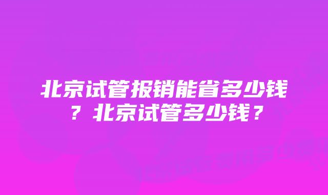 北京试管报销能省多少钱？北京试管多少钱？