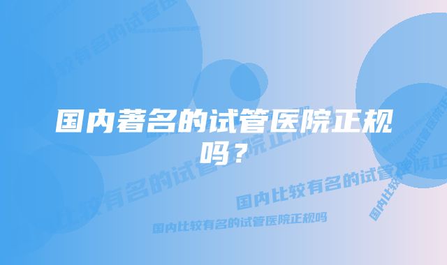 国内著名的试管医院正规吗？