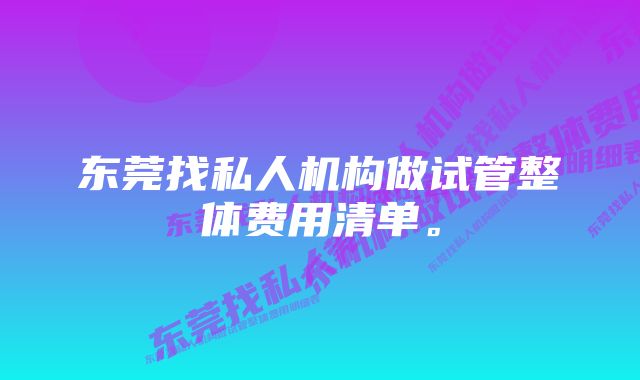 东莞找私人机构做试管整体费用清单。