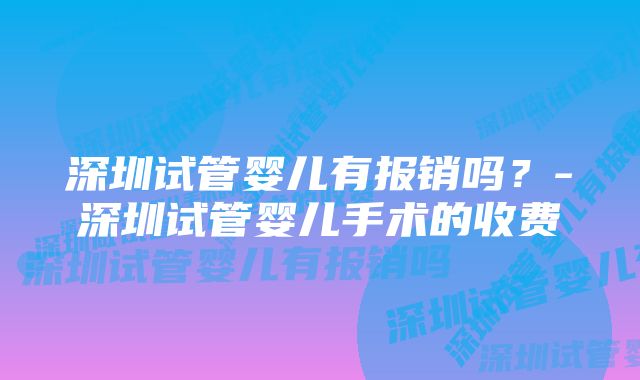 深圳试管婴儿有报销吗？-深圳试管婴儿手术的收费