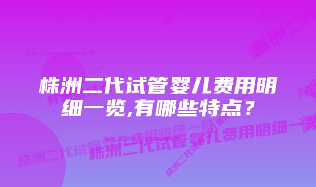 株洲二代试管婴儿费用明细一览,有哪些特点？