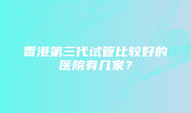 香港第三代试管比较好的医院有几家？