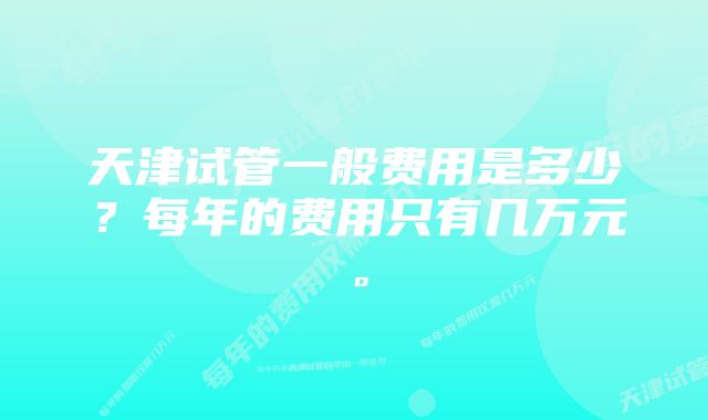 天津试管一般费用是多少？每年的费用只有几万元。