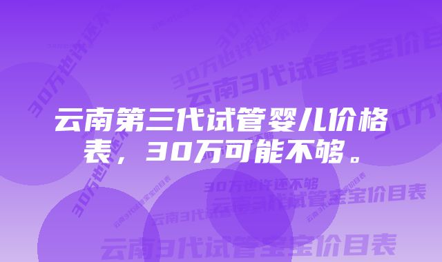 云南第三代试管婴儿价格表，30万可能不够。