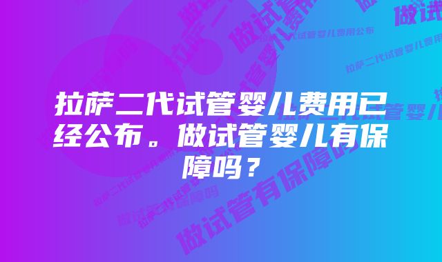 拉萨二代试管婴儿费用已经公布。做试管婴儿有保障吗？