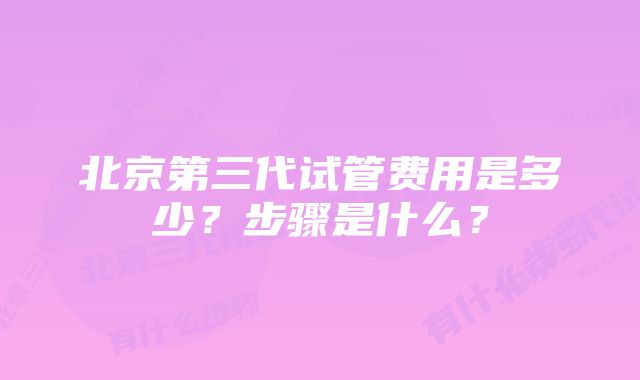 北京第三代试管费用是多少？步骤是什么？