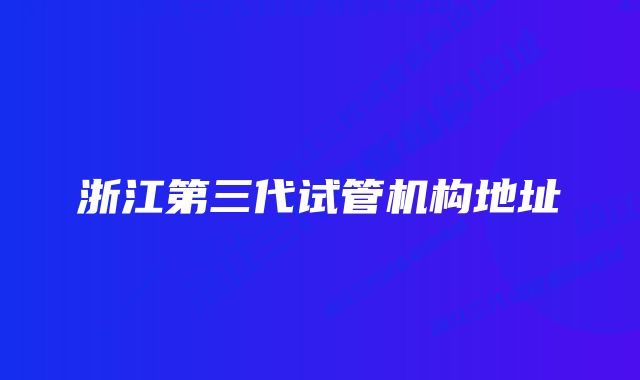 浙江第三代试管机构地址