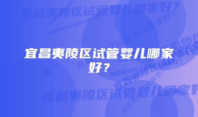 宜昌夷陵区试管婴儿哪家好？