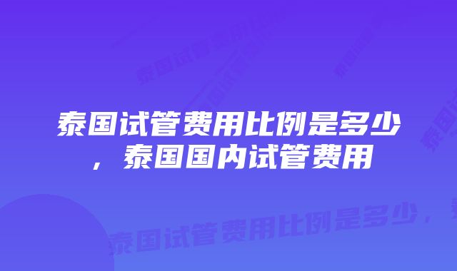 泰国试管费用比例是多少，泰国国内试管费用