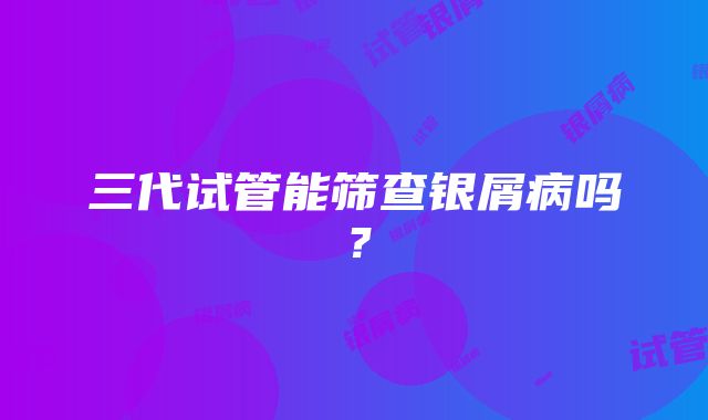 三代试管能筛查银屑病吗？