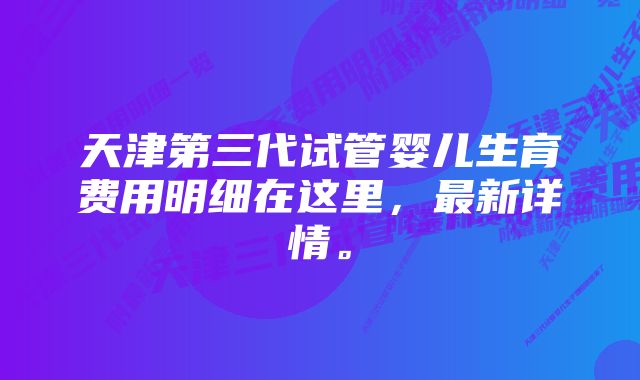 天津第三代试管婴儿生育费用明细在这里，最新详情。