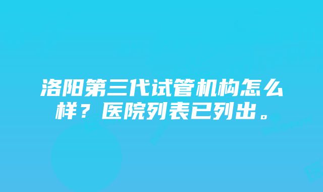 洛阳第三代试管机构怎么样？医院列表已列出。