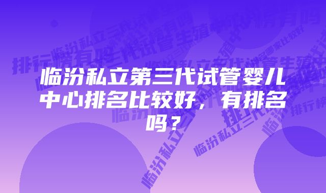 临汾私立第三代试管婴儿中心排名比较好，有排名吗？