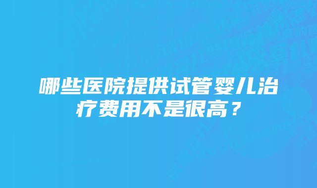 哪些医院提供试管婴儿治疗费用不是很高？