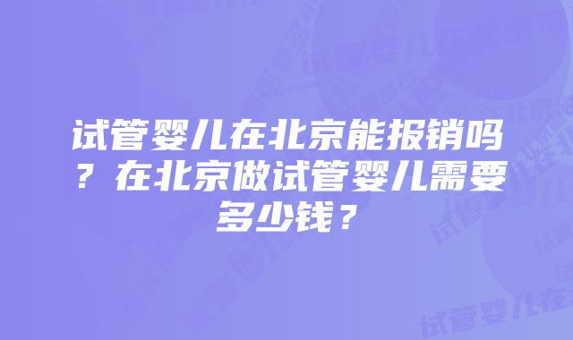 试管婴儿在北京能报销吗？在北京做试管婴儿需要多少钱？