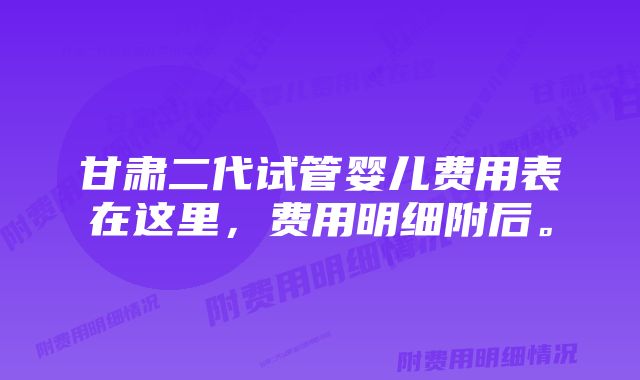 甘肃二代试管婴儿费用表在这里，费用明细附后。