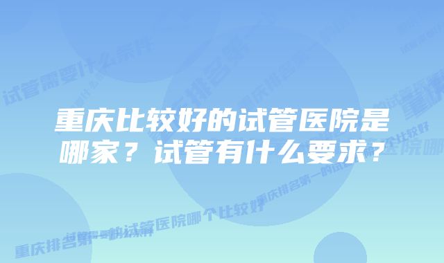 重庆比较好的试管医院是哪家？试管有什么要求？