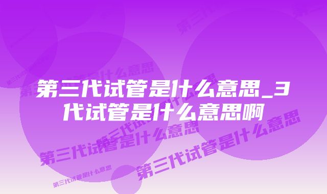 第三代试管是什么意思_3代试管是什么意思啊