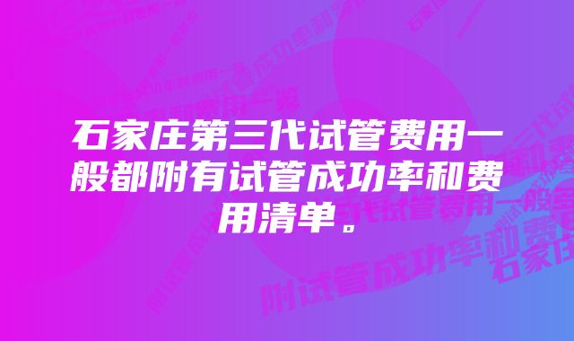 石家庄第三代试管费用一般都附有试管成功率和费用清单。