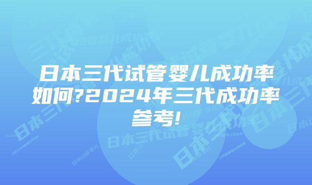 日本三代试管婴儿成功率如何?2024年三代成功率参考!