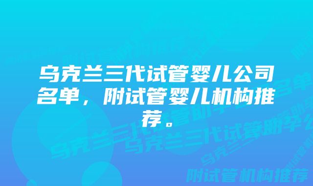 乌克兰三代试管婴儿公司名单，附试管婴儿机构推荐。