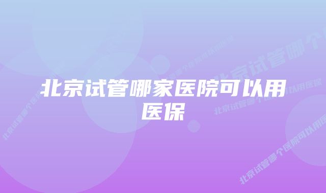 北京试管哪家医院可以用医保