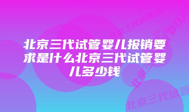 北京三代试管婴儿报销要求是什么北京三代试管婴儿多少钱