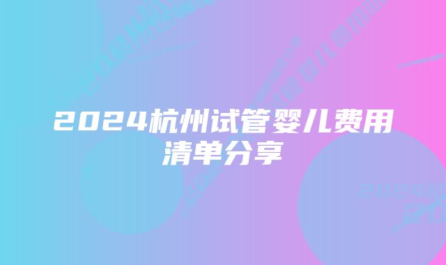 2024杭州试管婴儿费用清单分享