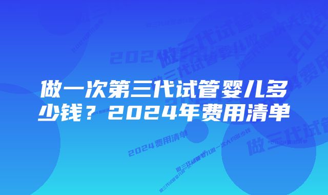 做一次第三代试管婴儿多少钱？2024年费用清单