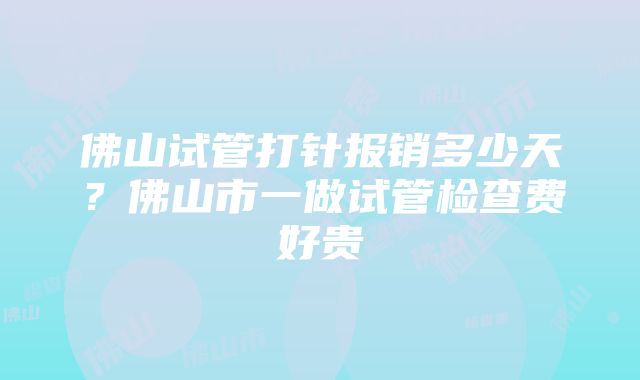 佛山试管打针报销多少天？佛山市一做试管检查费好贵