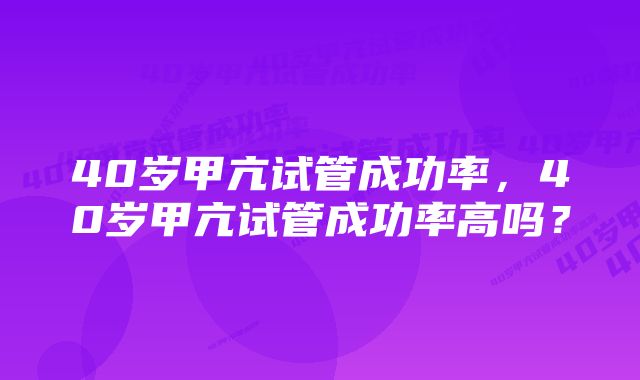 40岁甲亢试管成功率，40岁甲亢试管成功率高吗？