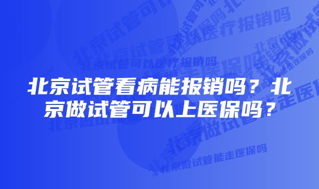 北京试管看病能报销吗？北京做试管可以上医保吗？