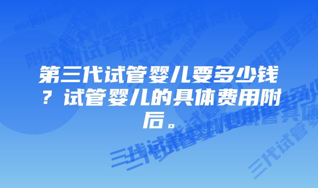 第三代试管婴儿要多少钱？试管婴儿的具体费用附后。