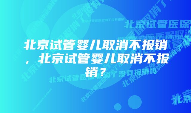 北京试管婴儿取消不报销，北京试管婴儿取消不报销？