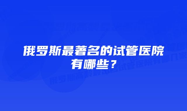 俄罗斯最著名的试管医院有哪些？