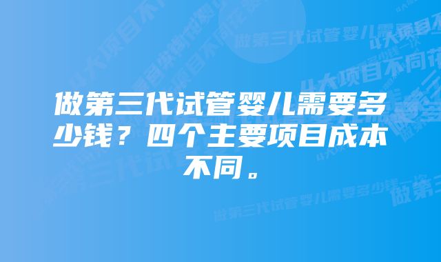 做第三代试管婴儿需要多少钱？四个主要项目成本不同。