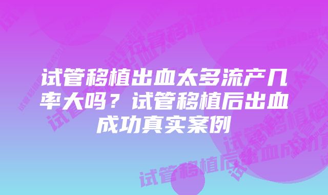 试管移植出血太多流产几率大吗？试管移植后出血成功真实案例