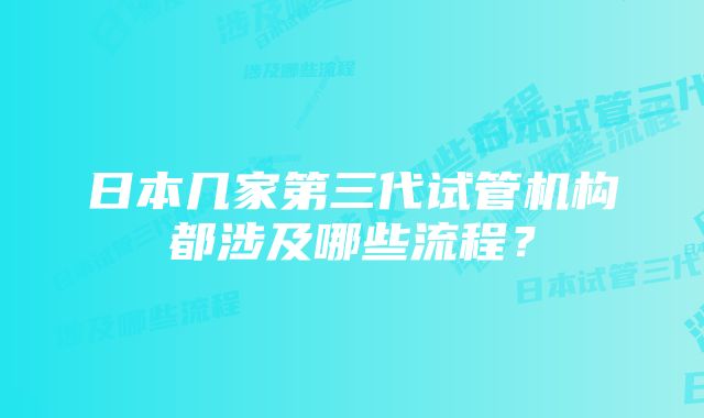 日本几家第三代试管机构都涉及哪些流程？