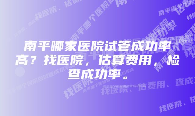 南平哪家医院试管成功率高？找医院，估算费用，检查成功率。