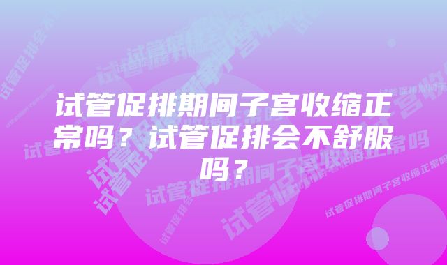 试管促排期间子宫收缩正常吗？试管促排会不舒服吗？