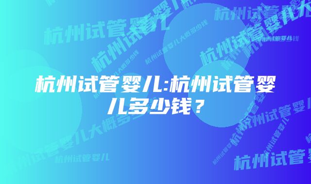 杭州试管婴儿:杭州试管婴儿多少钱？