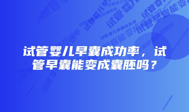 试管婴儿早囊成功率，试管早囊能变成囊胚吗？