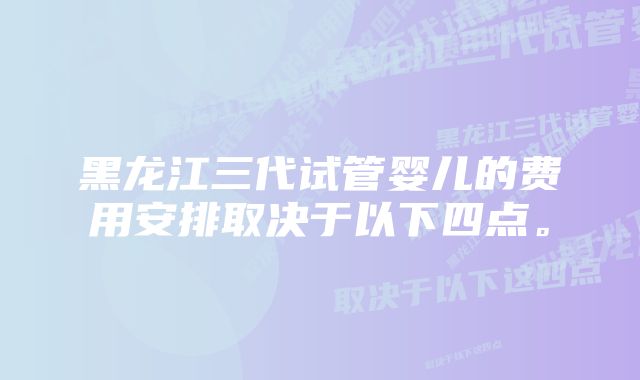 黑龙江三代试管婴儿的费用安排取决于以下四点。