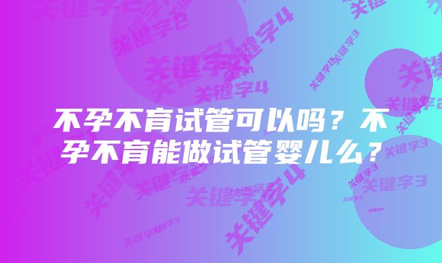 不孕不育试管可以吗？不孕不育能做试管婴儿么？