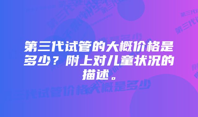 第三代试管的大概价格是多少？附上对儿童状况的描述。